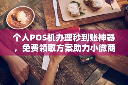 张家界个人POS机办理秒到账神器，免费领取方案助力小微商户稳定收款
