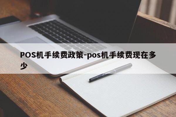 张家界POS机手续费政策-pos机手续费现在多少