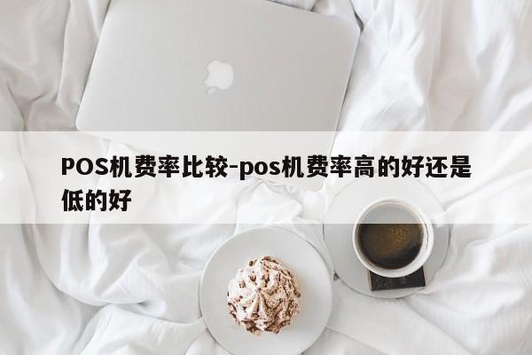 张家界POS机费率比较-pos机费率高的好还是低的好