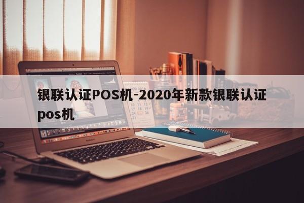 张家界银联认证POS机-2020年新款银联认证pos机